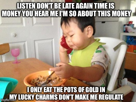 No Bullshit Business Baby | LISTEN DON'T BE LATE AGAIN TIME IS MONEY YOU HEAR ME I'M SO ABOUT THIS MONEY I ONLY EAT THE POTS OF GOLD IN MY LUCKY CHARMS DON'T MAKE ME RE | image tagged in memes,no bullshit business baby | made w/ Imgflip meme maker
