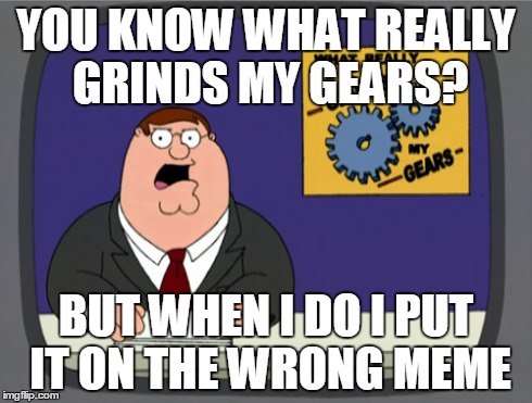 Peter Griffin News | YOU KNOW WHAT REALLY GRINDS MY GEARS? BUT WHEN I DO I PUT IT ON THE WRONG MEME | image tagged in memes,peter griffin news | made w/ Imgflip meme maker