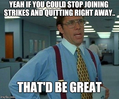 That Would Be Great Meme | YEAH IF YOU COULD STOP JOINING STRIKES AND QUITTING RIGHT AWAY.. THAT'D BE GREAT | image tagged in memes,that would be great | made w/ Imgflip meme maker