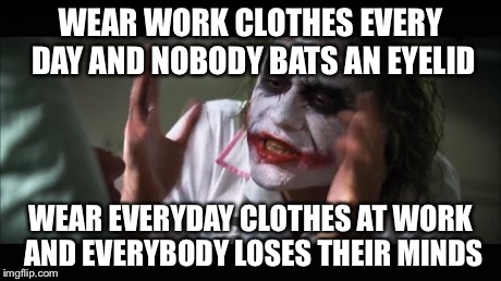 And everybody loses their minds | WEAR WORK CLOTHES EVERY DAY AND NOBODY BATS AN EYELID WEAR EVERYDAY CLOTHES AT WORK AND EVERYBODY LOSES THEIR MINDS | image tagged in memes,and everybody loses their minds | made w/ Imgflip meme maker