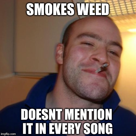Good Guy Greg | SMOKES WEED DOESNT MENTION IT IN EVERY SONG | image tagged in memes,good guy greg | made w/ Imgflip meme maker