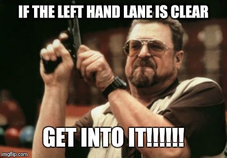 Am I The Only One Around Here Meme | IF THE LEFT HAND LANE IS CLEAR GET INTO IT!!!!!! | image tagged in memes,am i the only one around here | made w/ Imgflip meme maker