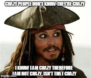 Jack Sparrow | CRAZY PEOPLE DON'T KNOW THEY'RE CRAZY I KNOW I AM CRAZY THEREFORE I AM NOT CRAZY, ISN'T THAT CRAZY | image tagged in crazy,jack,sparrow,memes | made w/ Imgflip meme maker