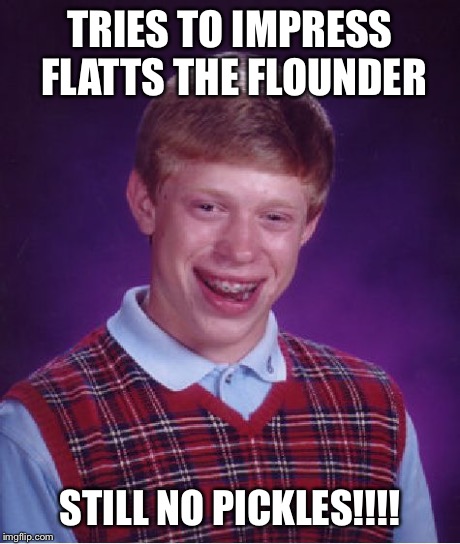 Bad Luck Brian | TRIES TO IMPRESS FLATTS THE FLOUNDER STILL NO PICKLES!!!! | image tagged in memes,bad luck brian | made w/ Imgflip meme maker