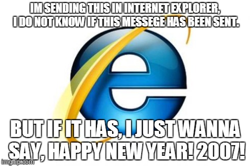 Internet Explorer | IM SENDING THIS IN INTERNET EXPLORER, I DO NOT KNOW IF THIS MESSEGE HAS BEEN SENT. BUT IF IT HAS, I JUST WANNA SAY, HAPPY NEW YEAR! 2007! | image tagged in memes,internet explorer | made w/ Imgflip meme maker