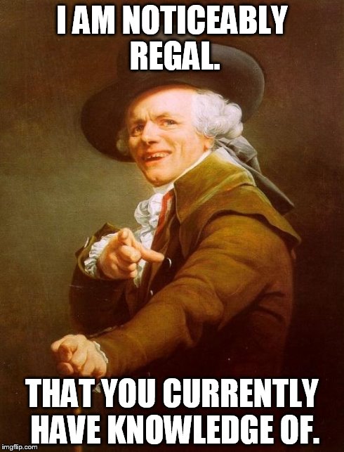 Joseph Ducreux | I AM NOTICEABLY REGAL. THAT YOU CURRENTLY HAVE KNOWLEDGE OF. | image tagged in memes,joseph ducreux | made w/ Imgflip meme maker