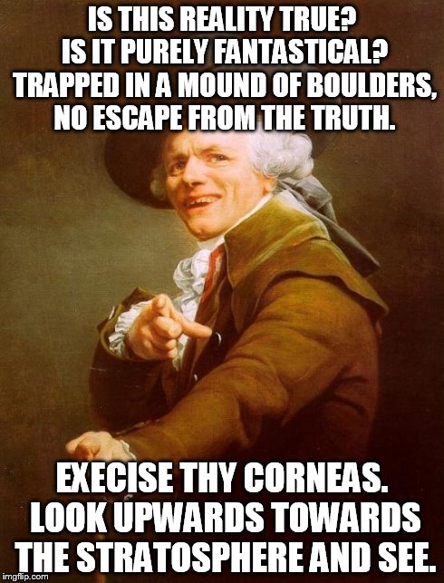 Joseph Ducreux | IS THIS REALITY TRUE? IS IT PURELY FANTASTICAL? TRAPPED IN A MOUND OF BOULDERS, NO ESCAPE FROM THE TRUTH. EXECISE THY CORNEAS. LOOK UPWARDS  | image tagged in memes,joseph ducreux | made w/ Imgflip meme maker