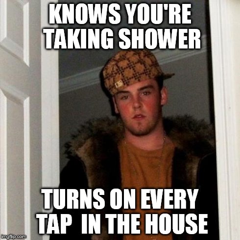 Scumbag Steve Meme | KNOWS YOU'RE TAKING SHOWER TURNS ON EVERY TAP  IN THE HOUSE | image tagged in memes,scumbag steve | made w/ Imgflip meme maker