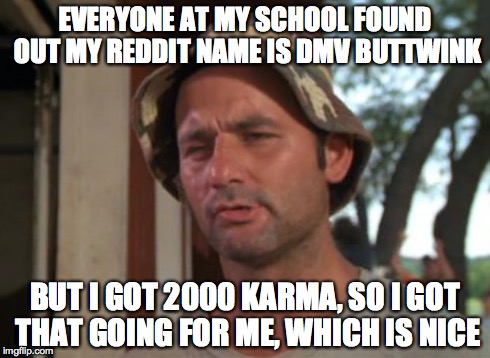 So I Got That Goin For Me Which Is Nice Meme | EVERYONE AT MY SCHOOL FOUND OUT MY REDDIT NAME IS DMV BUTTWINK BUT I GOT 2000 KARMA, SO I GOT THAT GOING FOR ME, WHICH IS NICE | image tagged in memes,so i got that goin for me which is nice,AdviceAnimals | made w/ Imgflip meme maker