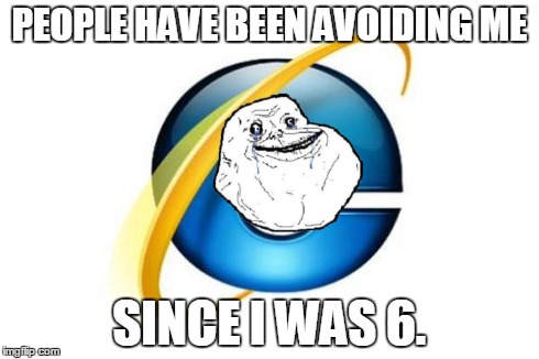 You'd get it if you used Internet Explorer in 2001. | PEOPLE HAVE BEEN AVOIDING ME SINCE I WAS 6. | image tagged in memes,internet explorer,puns | made w/ Imgflip meme maker