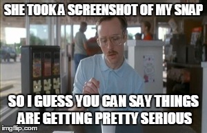 So I Guess You Can Say Things Are Getting Pretty Serious | SHE TOOK A SCREENSHOT OF MY SNAP SO I GUESS YOU CAN SAY THINGS ARE GETTING PRETTY SERIOUS | image tagged in memes,so i guess you can say things are getting pretty serious | made w/ Imgflip meme maker
