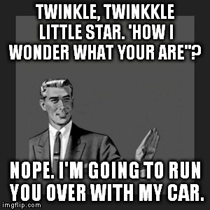 Nursery rhymes | TWINKLE, TWINKKLE LITTLE STAR. 'HOW I WONDER WHAT YOUR ARE"? NOPE. I'M GOING TO RUN YOU OVER WITH MY CAR. | image tagged in memes,kill yourself guy | made w/ Imgflip meme maker
