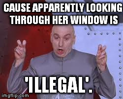 Dr. Stalker | CAUSE APPARENTLY LOOKING THROUGH HER WINDOW IS 'ILLEGAL'. | image tagged in memes,dr evil laser | made w/ Imgflip meme maker