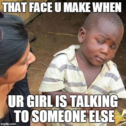 Third World Skeptical Kid | THAT FACE U MAKE WHEN UR GIRL IS TALKING TO SOMEONE ELSE | image tagged in memes,third world skeptical kid | made w/ Imgflip meme maker
