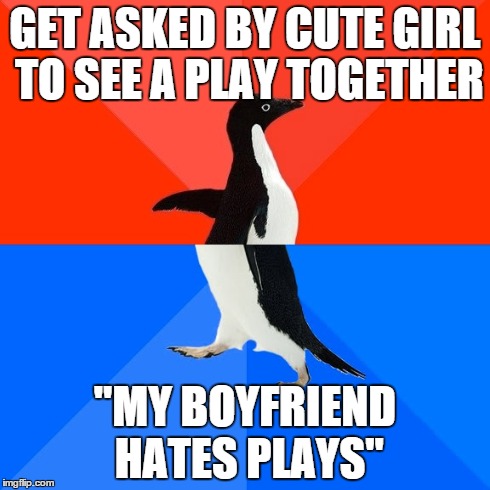 Socially Awesome Awkward Penguin | GET ASKED BY CUTE GIRL TO SEE A PLAY TOGETHER "MY BOYFRIEND HATES PLAYS" | image tagged in memes,socially awesome awkward penguin | made w/ Imgflip meme maker