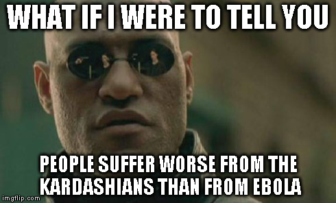 Matrix Morpheus Meme | WHAT IF I WERE TO TELL YOU PEOPLE SUFFER WORSE FROM THE KARDASHIANS THAN FROM EBOLA | image tagged in memes,matrix morpheus | made w/ Imgflip meme maker