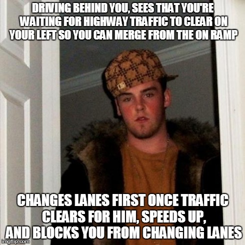 Scumbag Steve Meme | DRIVING BEHIND YOU, SEES THAT YOU'RE WAITING FOR HIGHWAY TRAFFIC TO CLEAR ON YOUR LEFT SO YOU CAN MERGE FROM THE ON RAMP CHANGES LANES FIRST | image tagged in memes,scumbag steve | made w/ Imgflip meme maker