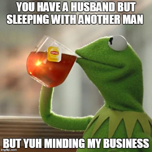 YOU HAVE A HUSBAND BUT SLEEPING WITH ANOTHER MAN BUT YUH MINDING MY BUSINESS | image tagged in memes,but thats none of my business,kermit the frog | made w/ Imgflip meme maker