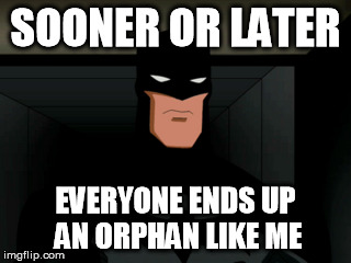 SOONER OR LATER EVERYONE ENDS UP AN ORPHAN LIKE ME | image tagged in AdviceAnimals | made w/ Imgflip meme maker