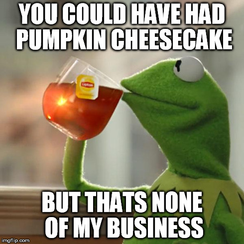 But That's None Of My Business | YOU COULD HAVE HAD PUMPKIN CHEESECAKE BUT THATS NONE OF MY BUSINESS | image tagged in memes,but thats none of my business,kermit the frog | made w/ Imgflip meme maker