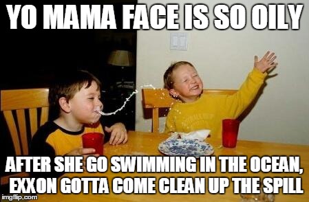 yo mama so fat | YO MAMA FACE IS SO OILY AFTER SHE GO SWIMMING IN THE OCEAN, EXXON GOTTA COME CLEAN UP THE SPILL | image tagged in yo mama so fat | made w/ Imgflip meme maker