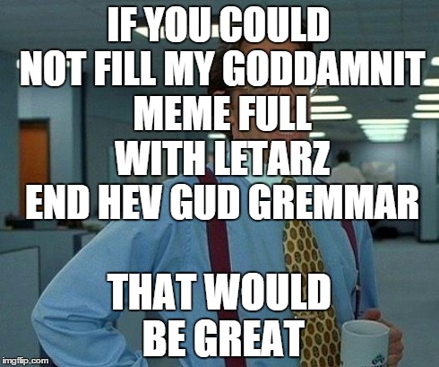 That Would Be Great Meme | IF YOU COULD NOT FILL MY GO***MNIT MEME FULL WITH LETARZ END HEV GUD GREMMAR THAT WOULD BE GREAT | image tagged in memes,that would be great | made w/ Imgflip meme maker