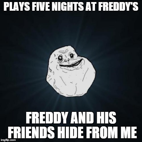 Forever Alone Meme | PLAYS FIVE NIGHTS AT FREDDY'S FREDDY AND HIS FRIENDS HIDE FROM ME | image tagged in memes,forever alone | made w/ Imgflip meme maker