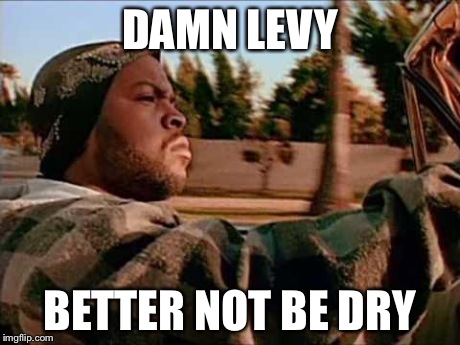 Today Was A Good Day | DAMN LEVY BETTER NOT BE DRY | image tagged in memes,today was a good day | made w/ Imgflip meme maker