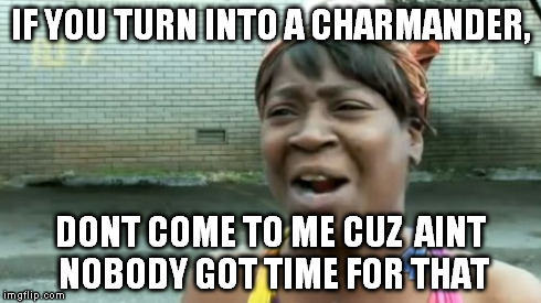 Ain't Nobody Got Time For That Meme | IF YOU TURN INTO A CHARMANDER, DONT COME TO ME CUZ  AINT NOBODY GOT TIME FOR THAT | image tagged in memes,aint nobody got time for that | made w/ Imgflip meme maker