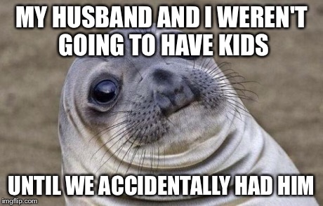 Awkward Moment Sealion Meme | MY HUSBAND AND I WEREN'T GOING TO HAVE KIDS UNTIL WE ACCIDENTALLY HAD HIM | image tagged in memes,awkward moment sealion,AdviceAnimals | made w/ Imgflip meme maker