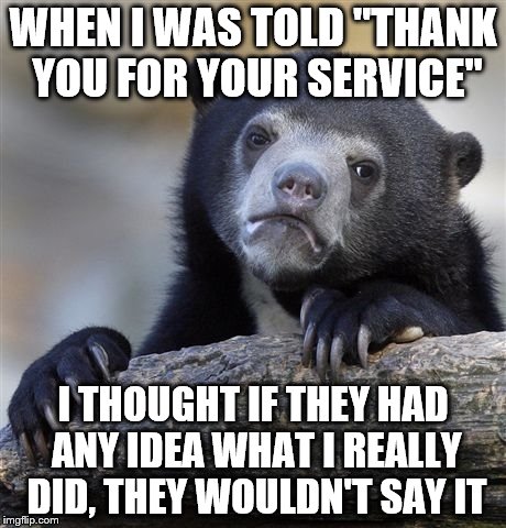 Confession Bear Meme | WHEN I WAS TOLD "THANK YOU FOR YOUR SERVICE" I THOUGHT IF THEY HAD ANY IDEA WHAT I REALLY DID, THEY WOULDN'T SAY IT | image tagged in memes,confession bear | made w/ Imgflip meme maker