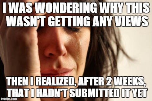 First World Problems Meme | I WAS WONDERING WHY THIS WASN'T GETTING ANY VIEWS THEN I REALIZED, AFTER 2 WEEKS, THAT I HADN'T SUBMITTED IT YET | image tagged in memes,first world problems | made w/ Imgflip meme maker
