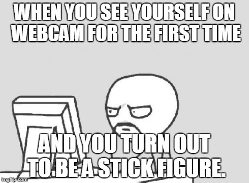 Computer Guy Meme | WHEN YOU SEE YOURSELF ON WEBCAM FOR THE FIRST TIME AND YOU TURN OUT TO BE A STICK FIGURE. | image tagged in memes,computer guy | made w/ Imgflip meme maker