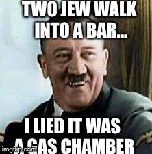 laughing hitler | TWO JEW WALK INTO A BAR... I LIED IT WAS A GAS CHAMBER | image tagged in laughing hitler | made w/ Imgflip meme maker