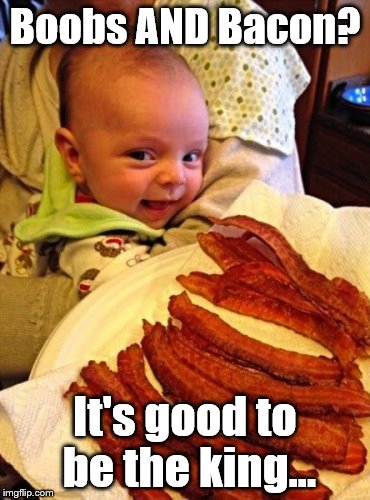 Baby, Boobies and Bacon | Boobs AND Bacon? It's good to be the king... | image tagged in baby,boobs,bacon | made w/ Imgflip meme maker