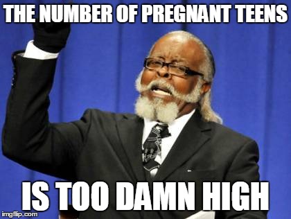 Too Damn High | THE NUMBER OF PREGNANT TEENS IS TOO DAMN HIGH | image tagged in memes,too damn high,AdviceAnimals | made w/ Imgflip meme maker