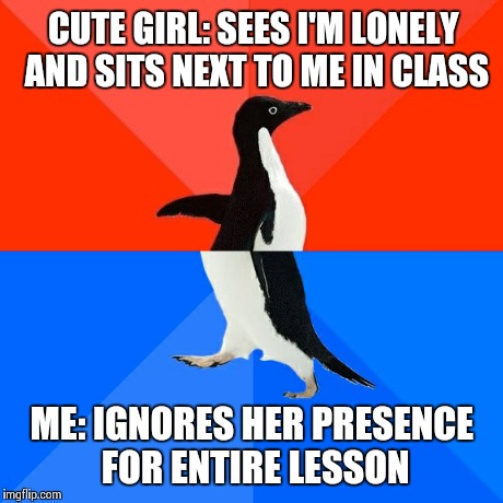 Socially Awesome Awkward Penguin | CUTE GIRL: SEES I'M LONELY AND SITS NEXT TO ME IN CLASS ME: IGNORES HER PRESENCE FOR ENTIRE LESSON | image tagged in memes,socially awesome awkward penguin,AdviceAnimals | made w/ Imgflip meme maker
