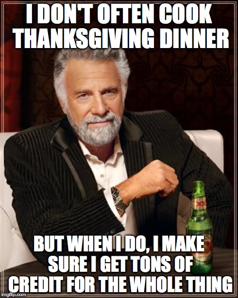 The Most Interesting Man In The World Meme | I DON'T OFTEN COOK THANKSGIVING DINNER BUT WHEN I DO, I MAKE SURE I GET TONS OF CREDIT FOR THE WHOLE THING | image tagged in memes,the most interesting man in the world | made w/ Imgflip meme maker