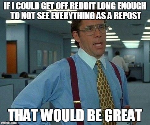 That Would Be Great | IF I COULD GET OFF REDDIT LONG ENOUGH TO NOT SEE EVERYTHING AS A REPOST THAT WOULD BE GREAT | image tagged in memes,that would be great | made w/ Imgflip meme maker