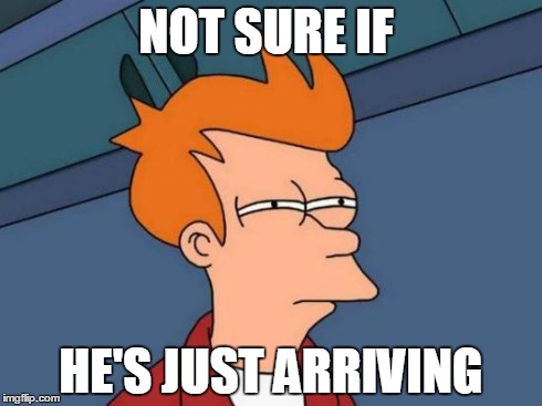 Futurama Fry Meme | NOT SURE IF HE'S JUST ARRIVING | image tagged in memes,futurama fry | made w/ Imgflip meme maker
