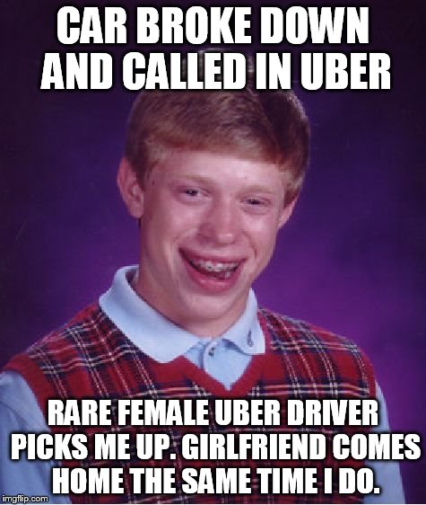 Bad Luck Brian | CAR BROKE DOWN AND CALLED IN UBER RARE FEMALE UBER DRIVER PICKS ME UP. GIRLFRIEND COMES HOME THE SAME TIME I DO. | image tagged in memes,bad luck brian,funny | made w/ Imgflip meme maker