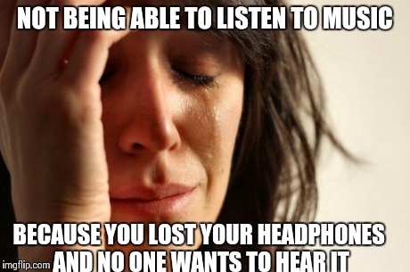 First World Problems Meme | NOT BEING ABLE TO LISTEN TO MUSIC BECAUSE YOU LOST YOUR HEADPHONES AND NO ONE WANTS TO HEAR IT | image tagged in memes,first world problems | made w/ Imgflip meme maker