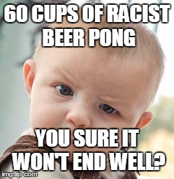 Skeptical Baby Meme | 60 CUPS OF RACIST BEER PONG YOU SURE IT WON'T END WELL? | image tagged in memes,skeptical baby | made w/ Imgflip meme maker