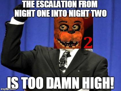 Playing the new Five Nights at Freddys are you? | THE ESCALATION FROM NIGHT ONE INTO NIGHT TWO IS TOO DAMN HIGH! | image tagged in memes,too damn high,fnaf2,extreme | made w/ Imgflip meme maker