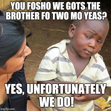 Third World Skeptical Kid Meme | YOU FOSHO WE GOTS THE BROTHER FO TWO MO YEAS? YES, UNFORTUNATELY WE DO! | image tagged in memes,third world skeptical kid | made w/ Imgflip meme maker