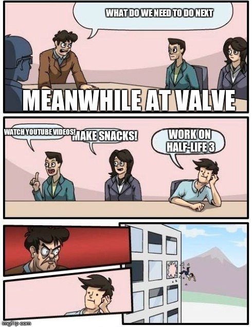 Boardroom Meeting Suggestion | WHAT DO WE NEED TO DO NEXT MAKE SNACKS! MEANWHILE AT VALVE WATCH YOUTUBE VIDEOS! WORK ON HALF-LIFE 3 | image tagged in memes,boardroom meeting suggestion | made w/ Imgflip meme maker