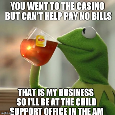 But That's None Of My Business Meme | YOU WENT TO THE CASINO BUT CAN'T HELP PAY NO BILLS THAT IS MY BUSINESS SO I'LL BE AT THE CHILD SUPPORT OFFICE IN THE AM | image tagged in memes,but thats none of my business,kermit the frog | made w/ Imgflip meme maker
