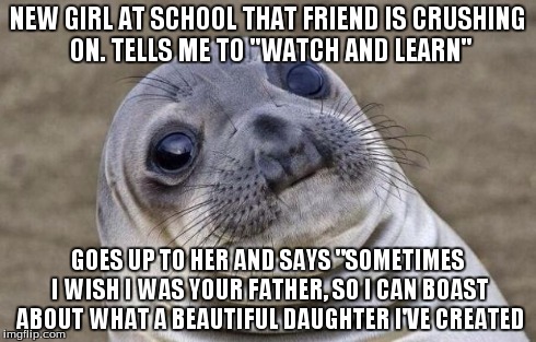 Awkward Moment Sealion Meme | NEW GIRL AT SCHOOL THAT FRIEND IS CRUSHING ON. TELLS ME TO "WATCH AND LEARN" GOES UP TO HER AND SAYS "SOMETIMES I WISH I WAS YOUR FATHER, SO | image tagged in memes,awkward moment sealion,AdviceAnimals | made w/ Imgflip meme maker