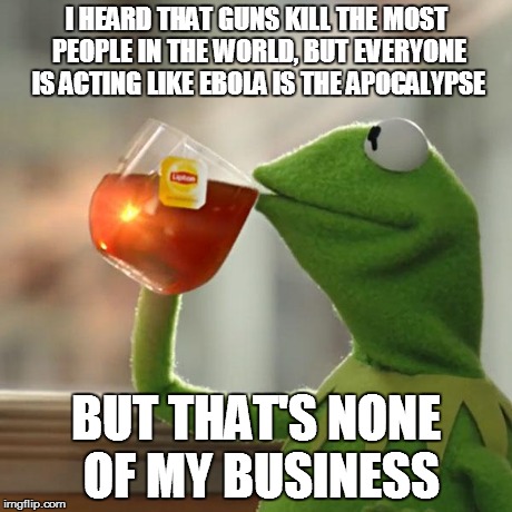 But That's None Of My Business | I HEARD THAT GUNS KILL THE MOST PEOPLE IN THE WORLD, BUT EVERYONE IS ACTING LIKE EBOLA IS THE APOCALYPSE BUT THAT'S NONE OF MY BUSINESS | image tagged in memes,but thats none of my business,kermit the frog | made w/ Imgflip meme maker