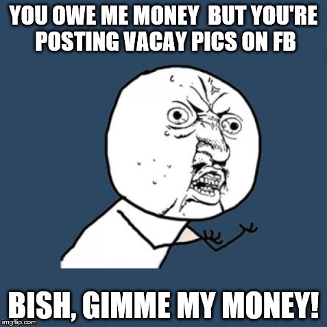 Y U No | YOU OWE ME MONEY  BUT YOU'RE POSTING VACAY PICS ON FB BISH, GIMME MY MONEY! | image tagged in memes,y u no | made w/ Imgflip meme maker